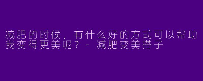 减肥的时候,有什么好的方式可以帮助我变得更美呢?