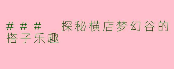 ### 探秘横店梦幻谷的搭子乐趣