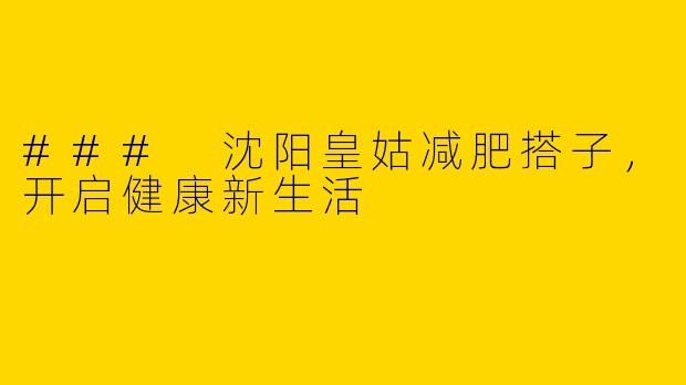 ### 沈阳皇姑减肥搭子，开启健康新生活