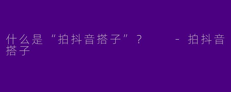 什么是“拍抖音搭子”?