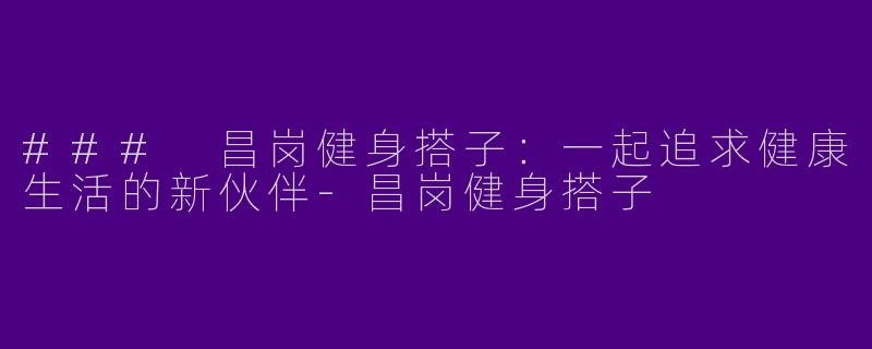 ### 昌岗健身搭子：一起追求健康生活的新伙伴-昌岗健身搭子