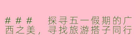 ### 探寻五一假期的广西之美，寻找旅游搭子同行