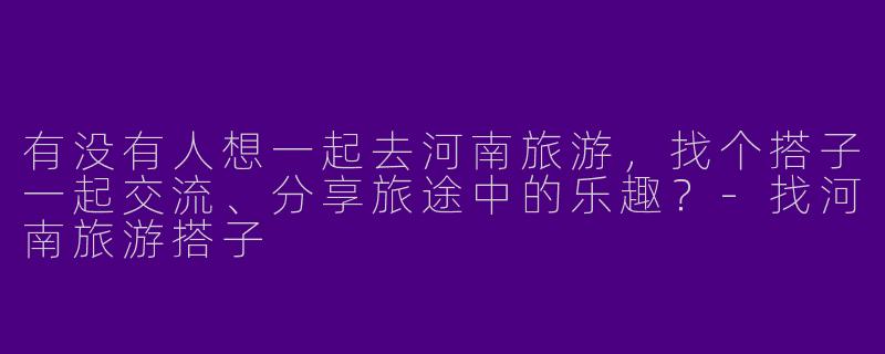 有没有人想一起去河南旅游，找个搭子一起交流、分享旅途中的乐趣？