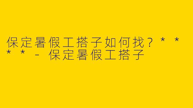 保定暑假工搭子如何找?****