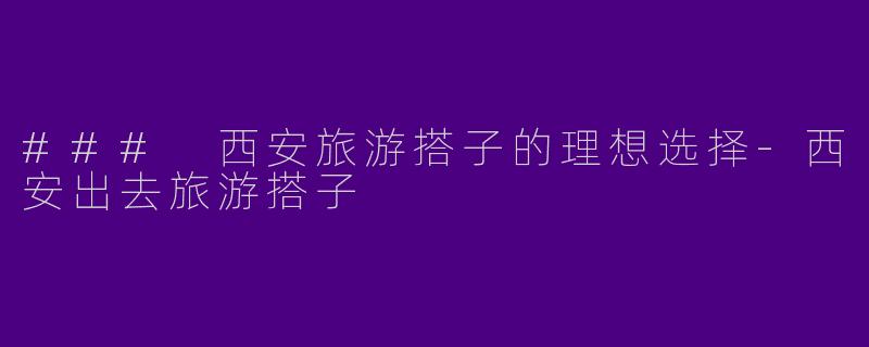 ### 西安旅游搭子的理想选择-西安出去旅游搭子