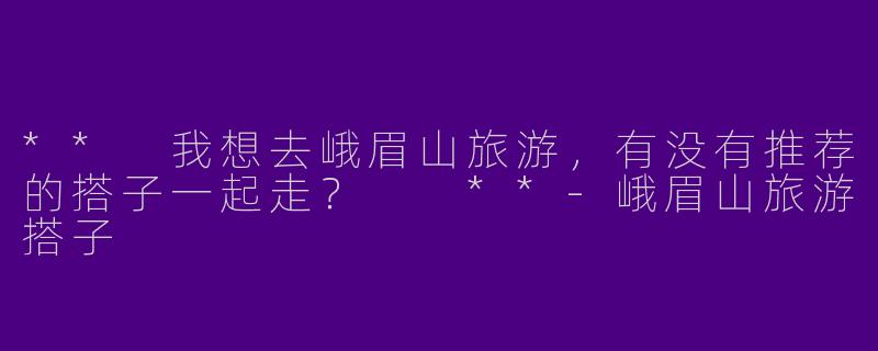 ** 我想去峨眉山旅游，有没有推荐的搭子一起走？  **