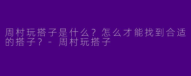 周村玩搭子是什么？怎么才能找到合适的搭子？