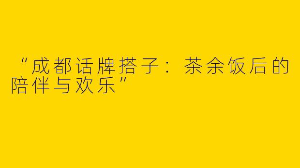 “成都话牌搭子：茶余饭后的陪伴与欢乐”