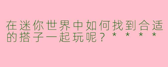 在迷你世界中如何找到合适的搭子一起玩呢？****