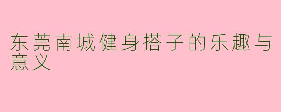 东莞南城健身搭子的乐趣与意义