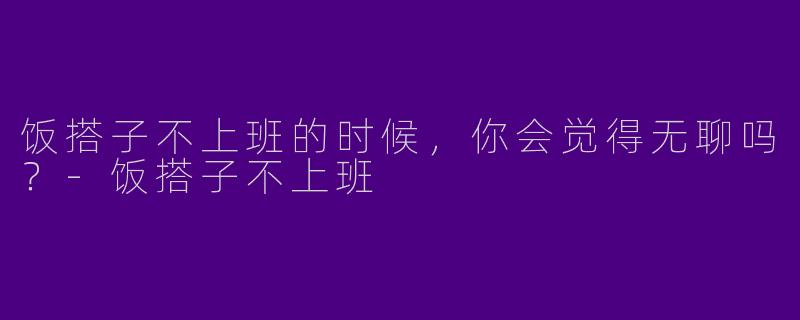 饭搭子不上班的时候,你会觉得无聊吗?