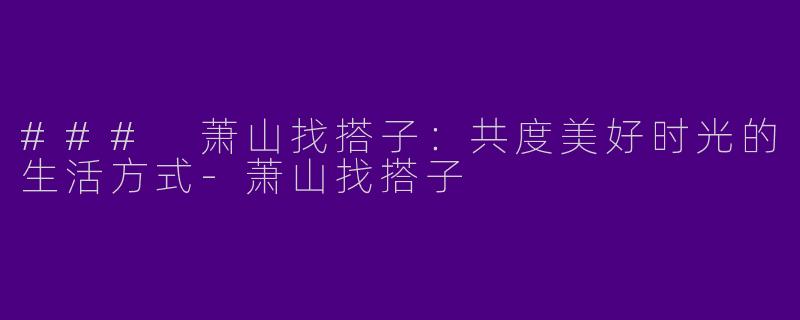 ### 萧山找搭子：共度美好时光的生活方式