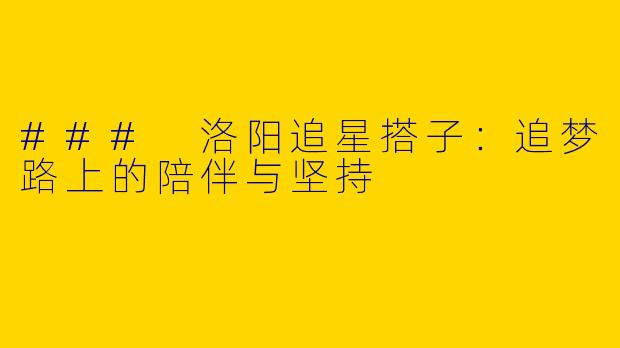 ### 洛阳追星搭子：追梦路上的陪伴与坚持