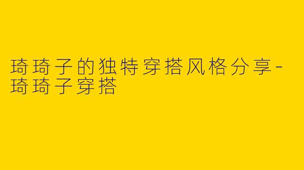 琦琦子的独特穿搭风格分享-琦琦子穿搭
