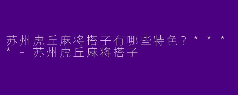 苏州虎丘麻将搭子有哪些特色？****