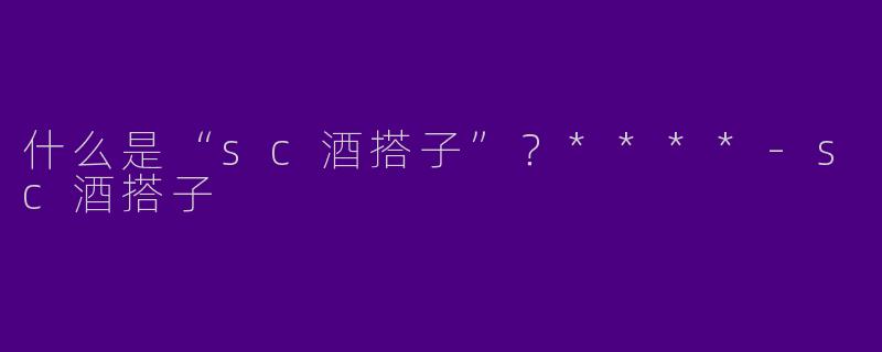什么是“sc酒搭子”?****