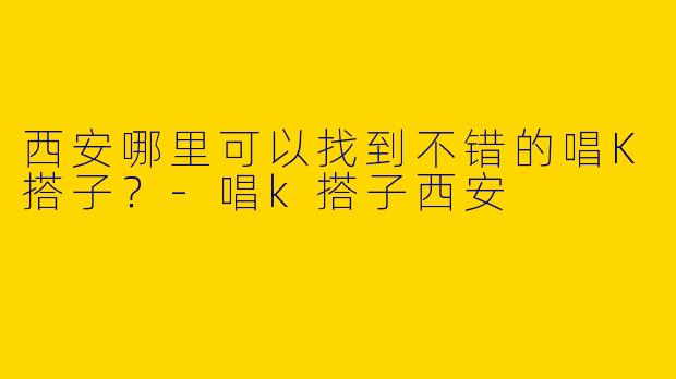 西安哪里可以找到不错的唱K搭子?