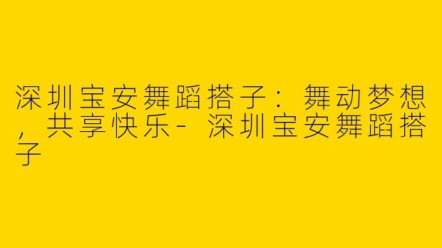 深圳宝安舞蹈搭子：舞动梦想，共享快乐-深圳宝安舞蹈搭子