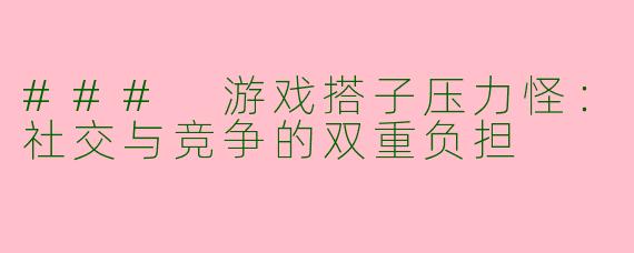 ### 游戏搭子压力怪：社交与竞争的双重负担