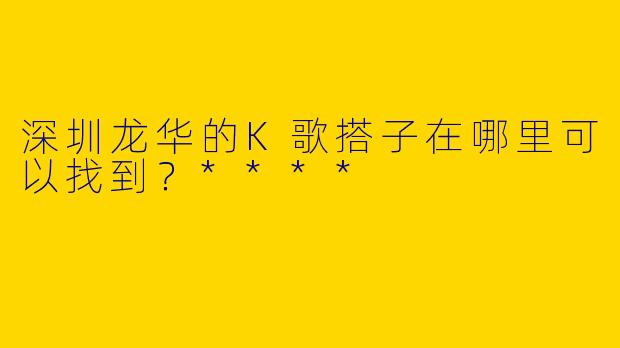 深圳龙华的K歌搭子在哪里可以找到？****