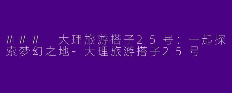 ### 大理旅游搭子25号：一起探索梦幻之地-大理旅游搭子25号