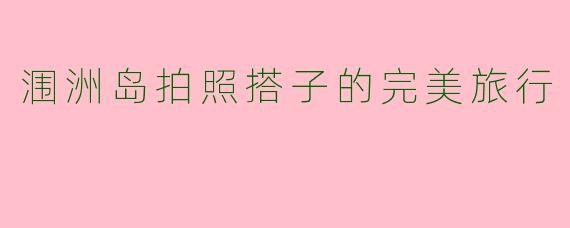 涠洲岛拍照搭子的完美旅行