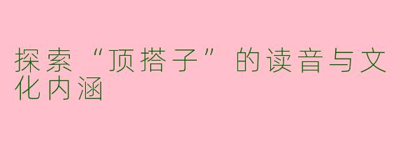 探索“顶搭子”的读音与文化内涵