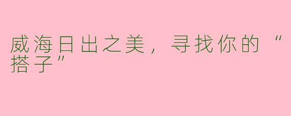 威海日出之美，寻找你的“搭子”