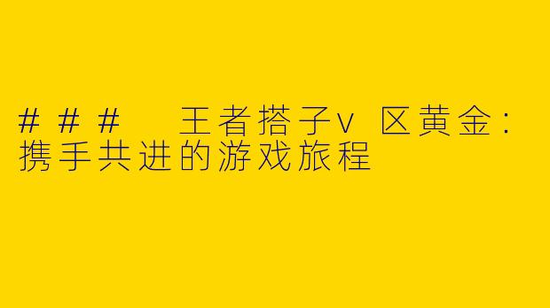### 王者搭子v区黄金：携手共进的游戏旅程