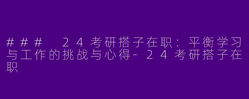 ### 24考研搭子在职：平衡学习与工作的挑战与心得-24考研搭子在职