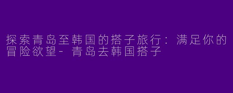 探索青岛至韩国的搭子旅行：满足你的冒险欲望-青岛去韩国搭子