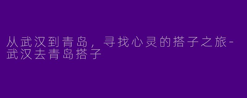 从武汉到青岛，寻找心灵的搭子之旅-武汉去青岛搭子