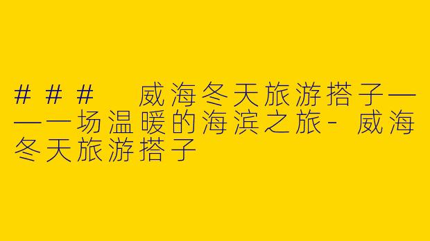 ### 威海冬天旅游搭子——一场温暖的海滨之旅-威海冬天旅游搭子