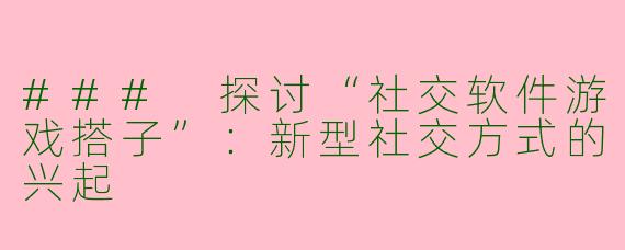 ### 探讨“社交软件游戏搭子”：新型社交方式的兴起