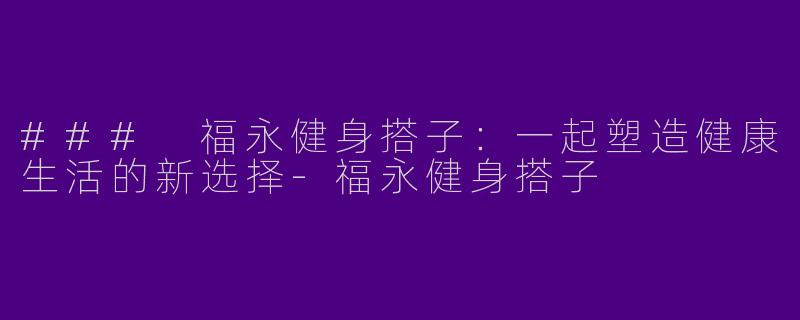 ### 福永健身搭子：一起塑造健康生活的新选择