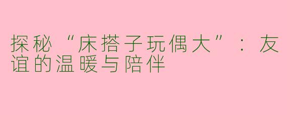 探秘“床搭子玩偶大”：友谊的温暖与陪伴