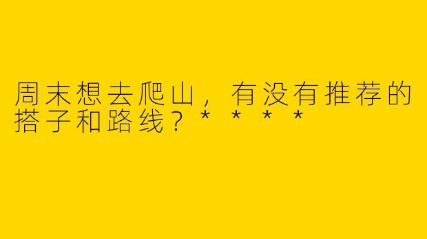 周末想去爬山，有没有推荐的搭子和路线？****