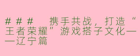 ### 携手共战，打造“王者荣耀”游戏搭子文化——辽宁篇