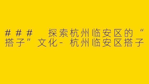 ### 探索杭州临安区的“搭子”文化-杭州临安区搭子