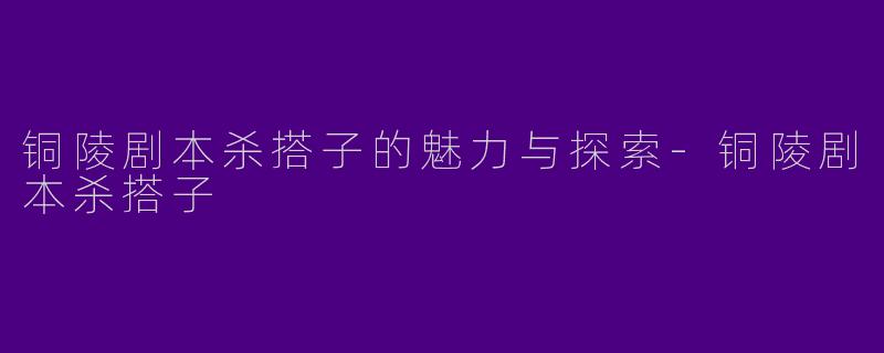 铜陵剧本杀搭子的魅力与探索-铜陵剧本杀搭子