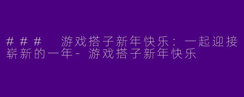 ### 游戏搭子新年快乐：一起迎接崭新的一年-游戏搭子新年快乐