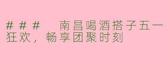 ### 南昌喝酒搭子五一狂欢，畅享团聚时刻