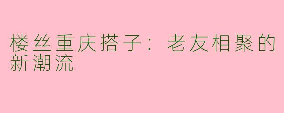 楼丝重庆搭子：老友相聚的新潮流