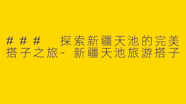 ### 探索新疆天池的完美搭子之旅