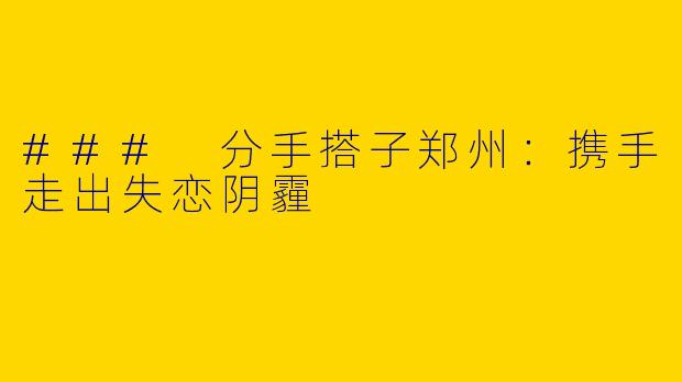 ### 分手搭子郑州：携手走出失恋阴霾