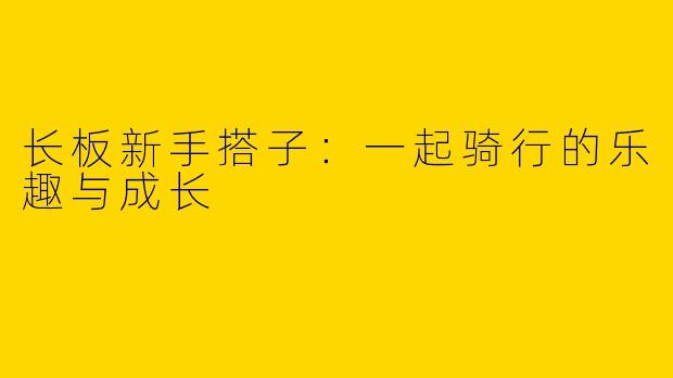 长板新手搭子：一起骑行的乐趣与成长