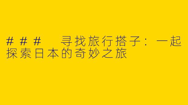 ### 寻找旅行搭子：一起探索日本的奇妙之旅
