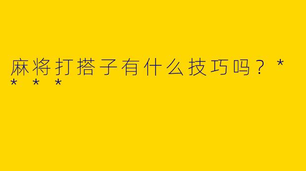 麻将打搭子有什么技巧吗?****