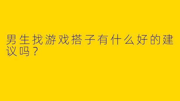 男生找游戏搭子有什么好的建议吗?