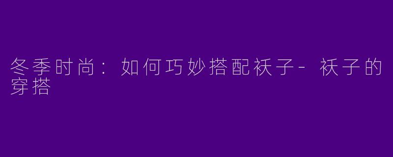 冬季时尚:如何巧妙搭配袄子